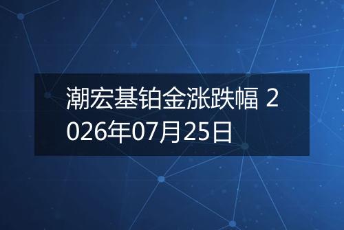 潮宏基铂金涨跌幅 2026年07月25日