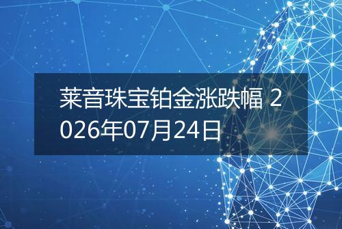 莱音珠宝铂金涨跌幅 2026年07月24日