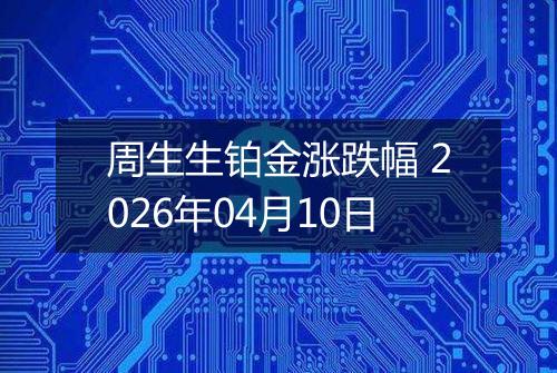 周生生铂金涨跌幅 2026年04月10日