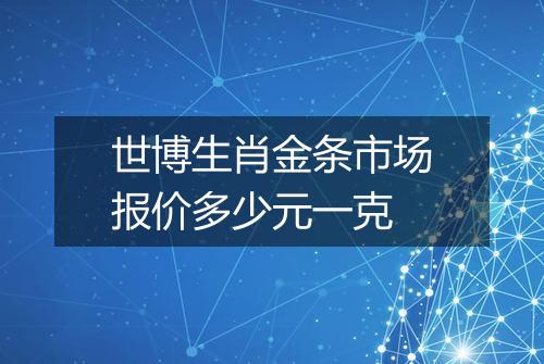 世博生肖金条市场报价多少元一克