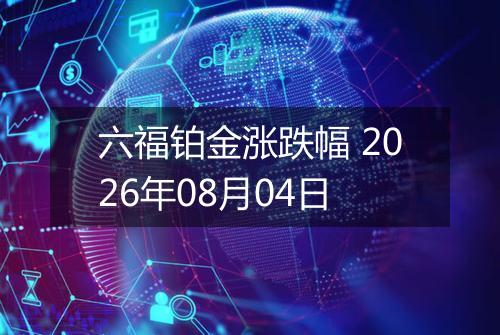 六福铂金涨跌幅 2026年08月04日