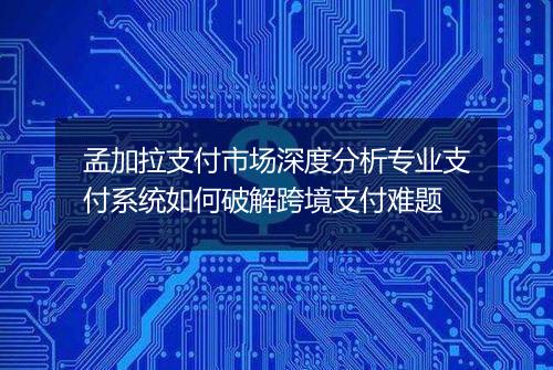 孟加拉支付市场深度分析专业支付系统如何破解跨境支付难题