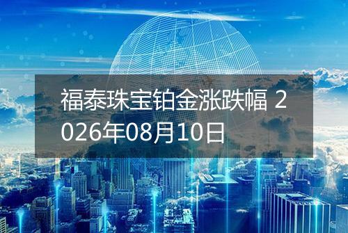 福泰珠宝铂金涨跌幅 2026年08月10日