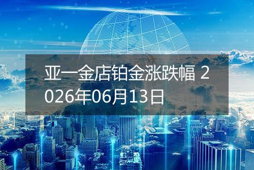 亚一金店铂金涨跌幅 2026年06月13日