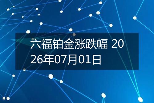 六福铂金涨跌幅 2026年07月01日
