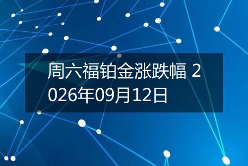 周六福铂金涨跌幅 2026年09月12日