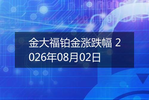 金大福铂金涨跌幅 2026年08月02日
