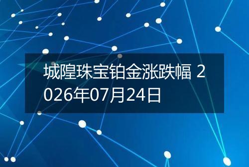 城隍珠宝铂金涨跌幅 2026年07月24日