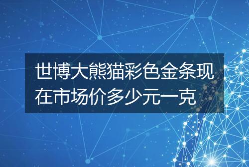 世博大熊猫彩色金条现在市场价多少元一克