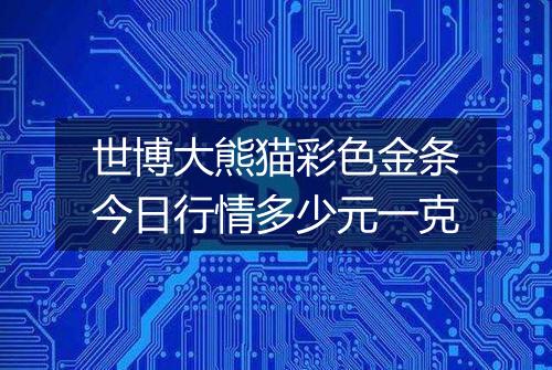 世博大熊猫彩色金条今日行情多少元一克