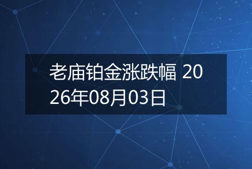 老庙铂金涨跌幅 2026年08月03日