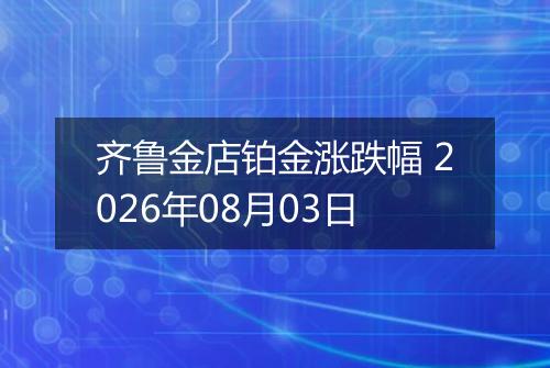 齐鲁金店铂金涨跌幅 2026年08月03日