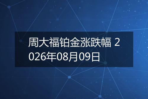 周大福铂金涨跌幅 2026年08月09日