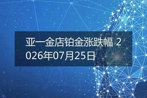 亚一金店铂金涨跌幅 2026年07月25日