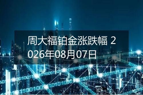 周大福铂金涨跌幅 2026年08月07日