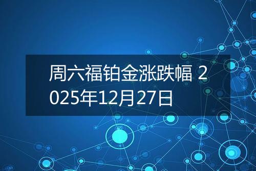 周六福铂金涨跌幅 2025年12月27日