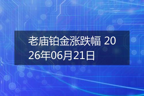 老庙铂金涨跌幅 2026年06月21日