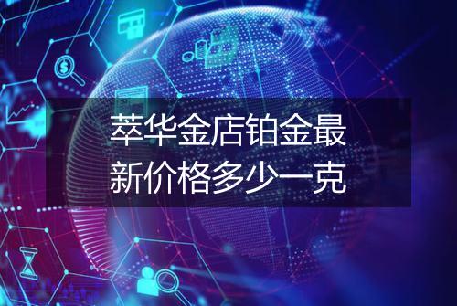 萃华金店铂金最新价格多少一克