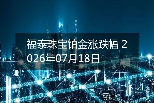 福泰珠宝铂金涨跌幅 2026年07月18日