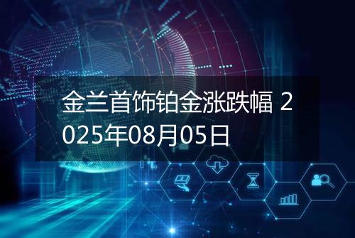 金兰首饰铂金涨跌幅 2025年08月05日