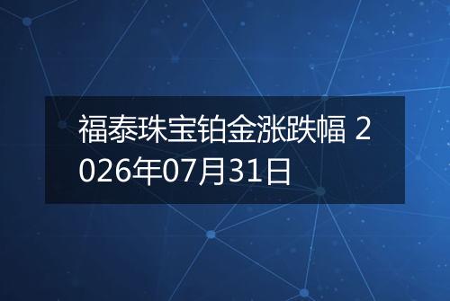 福泰珠宝铂金涨跌幅 2026年07月31日