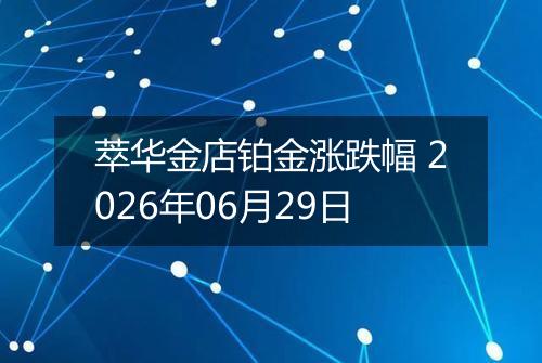 萃华金店铂金涨跌幅 2026年06月29日