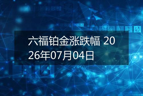 六福铂金涨跌幅 2026年07月04日