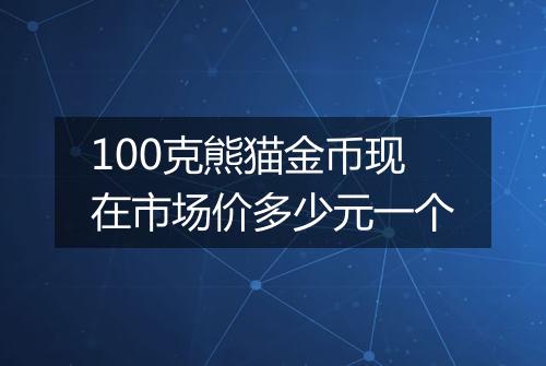 100克熊猫金币现在市场价多少元一个
