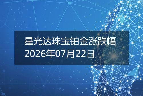 星光达珠宝铂金涨跌幅 2026年07月22日