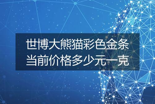 世博大熊猫彩色金条当前价格多少元一克
