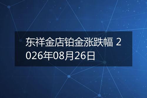 东祥金店铂金涨跌幅 2026年08月26日