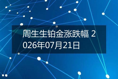 周生生铂金涨跌幅 2026年07月21日