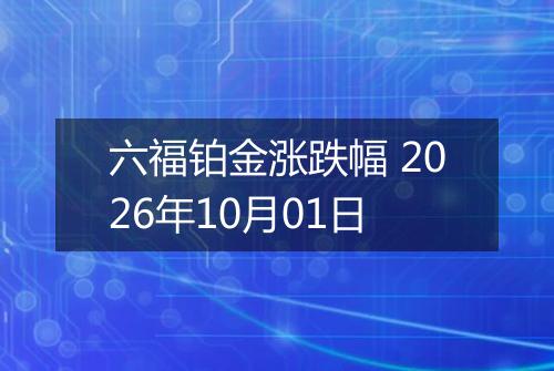 六福铂金涨跌幅 2026年10月01日