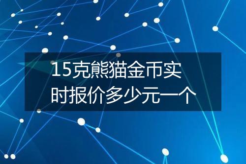 15克熊猫金币实时报价多少元一个