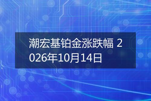 潮宏基铂金涨跌幅 2026年10月14日