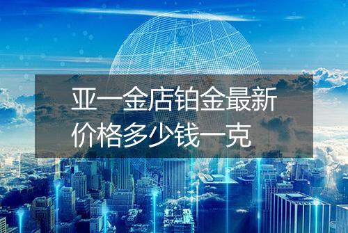 亚一金店铂金最新价格多少钱一克