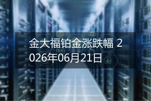 金大福铂金涨跌幅 2026年06月21日