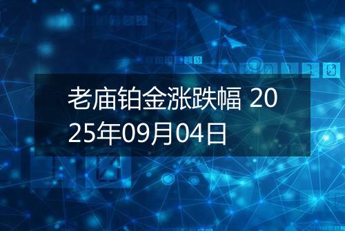 老庙铂金涨跌幅 2025年09月04日