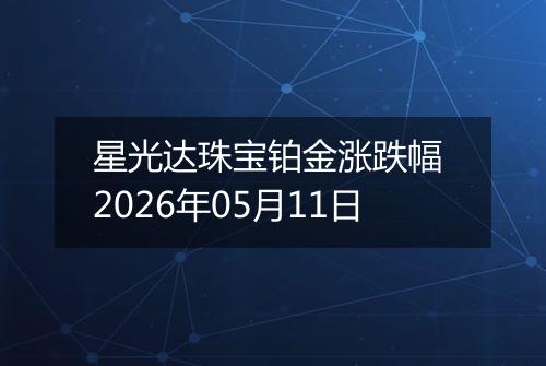 星光达珠宝铂金涨跌幅 2026年05月11日