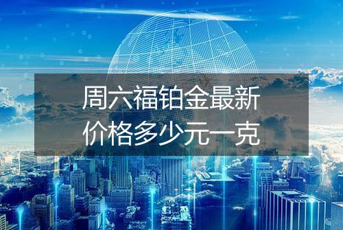周六福铂金最新价格多少元一克