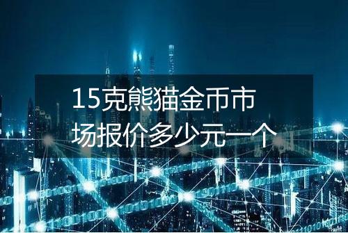 15克熊猫金币市场报价多少元一个