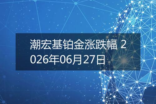 潮宏基铂金涨跌幅 2026年06月27日