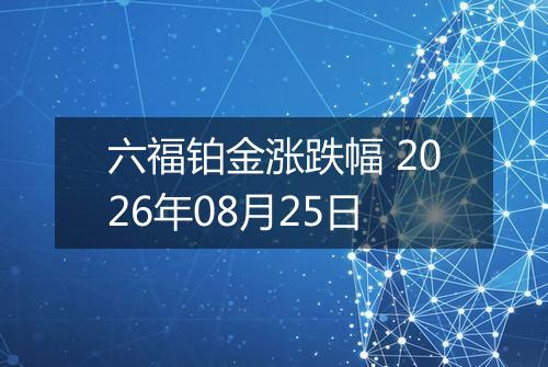 六福铂金涨跌幅 2026年08月25日