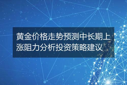 黄金价格走势预测中长期上涨阻力分析投资策略建议