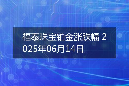 福泰珠宝铂金涨跌幅 2025年06月14日