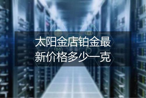 太阳金店铂金最新价格多少一克