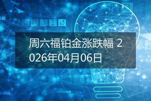 周六福铂金涨跌幅 2026年04月06日
