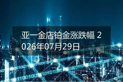 亚一金店铂金涨跌幅 2026年07月29日