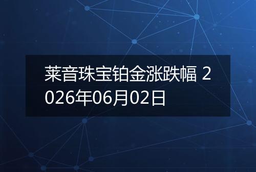 莱音珠宝铂金涨跌幅 2026年06月02日