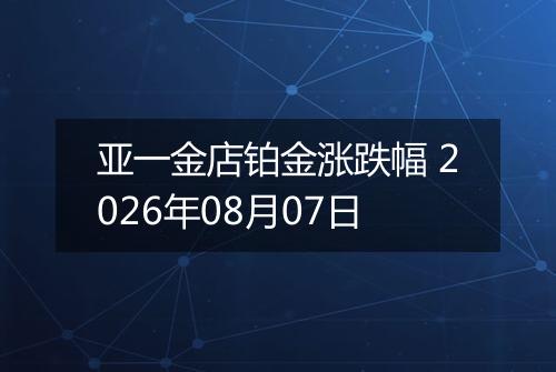 亚一金店铂金涨跌幅 2026年08月07日